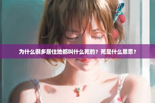 为什么很多居住地都叫什么苑的？苑是什么意思？