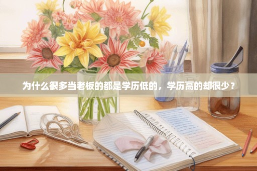 为什么很多当老板的都是学历低的，学历高的却很少？