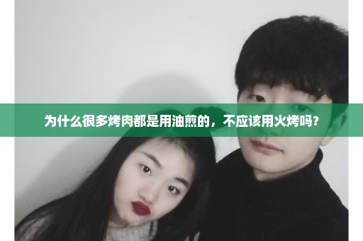 为什么很多烤肉都是用油煎的，不应该用火烤吗？