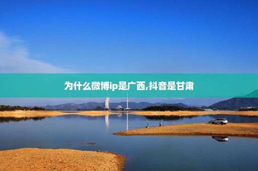 为什么微博ip是广西,抖音是甘肃