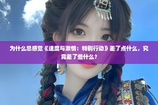 为什么总感觉《速度与激情：特别行动》差了点什么，究竟差了些什么？