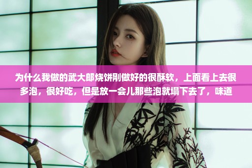 为什么我做的武大郎烧饼刚做好的很酥软，上面看上去很多泡，很好吃，但是放一会儿那些泡就塌下去了，味道