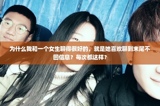 为什么我和一个女生聊得很好的，就是她喜欢聊到末尾不回信息？每次都这样？