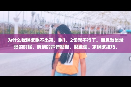 为什么我唱歌唱不出来，唱1，2句就不行了。而且就是录歌的时候，听到的声音很慢，很跑调。求唱歌技巧，