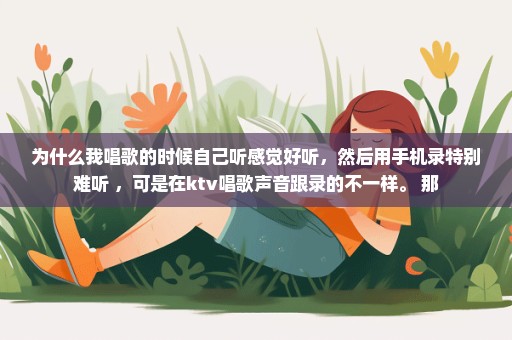 为什么我唱歌的时候自己听感觉好听，然后用手机录特别难听 ，可是在ktv唱歌声音跟录的不一样。 那