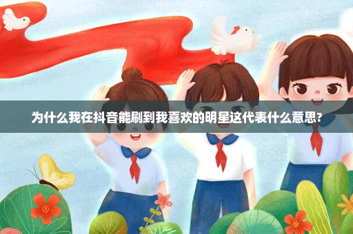 为什么我在抖音能刷到我喜欢的明星这代表什么意思?