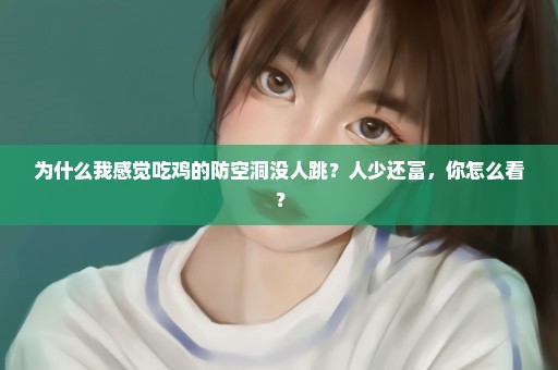 为什么我感觉吃鸡的防空洞没人跳？人少还富，你怎么看？