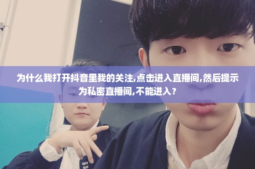 为什么我打开抖音里我的关注,点击进入直播间,然后提示为私密直播间,不能进入？