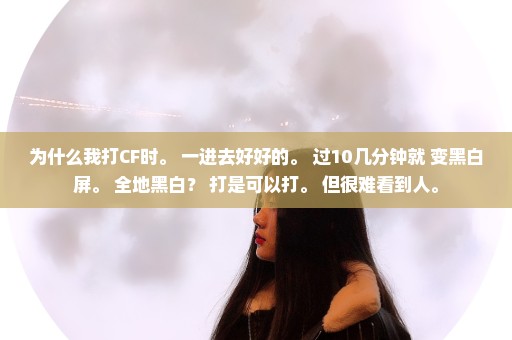 为什么我打CF时。 一进去好好的。 过10几分钟就 变黑白屏。 全地黑白？ 打是可以打。 但很难看到人。
