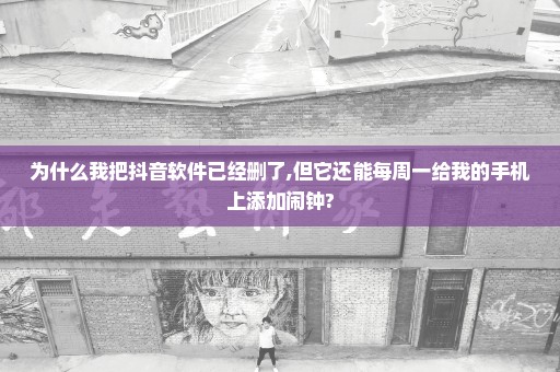 为什么我把抖音软件已经删了,但它还能每周一给我的手机上添加闹钟?