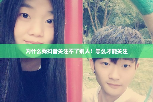 为什么我抖音关注不了别人！怎么才能关注