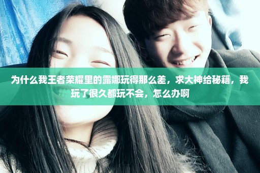 为什么我王者荣耀里的露娜玩得那么差，求大神给秘籍，我玩了很久都玩不会，怎么办啊