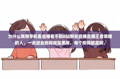 为什么我用手机看直播看不到B站那些直播直播王者荣耀的人，一点进去房间就是黑屏，每个房间都是啊，