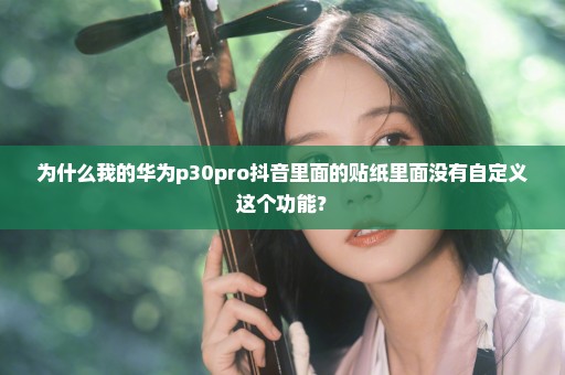 为什么我的华为p30pro抖音里面的贴纸里面没有自定义这个功能？