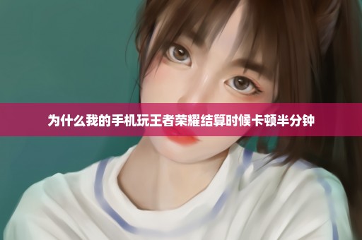 为什么我的手机玩王者荣耀结算时候卡顿半分钟