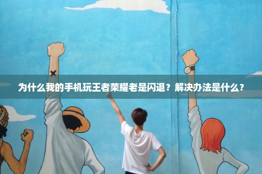 为什么我的手机玩王者荣耀老是闪退？解决办法是什么？
