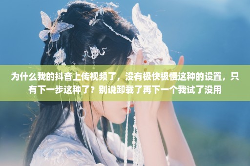 为什么我的抖音上传视频了，没有极快极慢这种的设置，只有下一步这种了？别说卸载了再下一个我试了没用