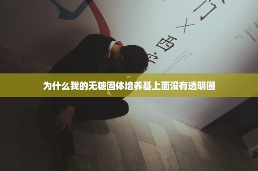 为什么我的无糖固体培养基上面没有透明圈