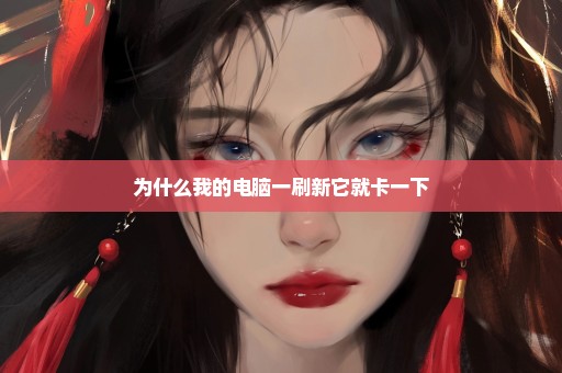 为什么我的电脑一刷新它就卡一下