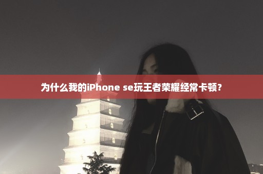 为什么我的iPhone se玩王者荣耀经常卡顿？