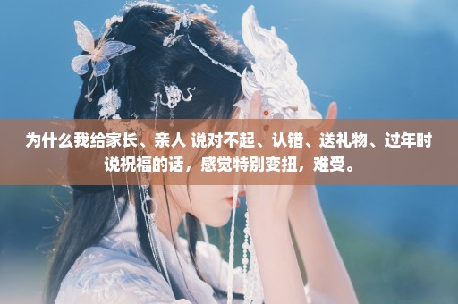 为什么我给家长、亲人 说对不起、认错、送礼物、过年时说祝福的话，感觉特别变扭，难受。