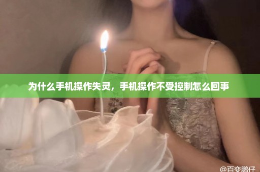 为什么手机操作失灵，手机操作不受控制怎么回事 