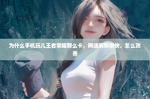 为什么手机玩儿王者荣耀那么卡，网速明明很快，怎么改善