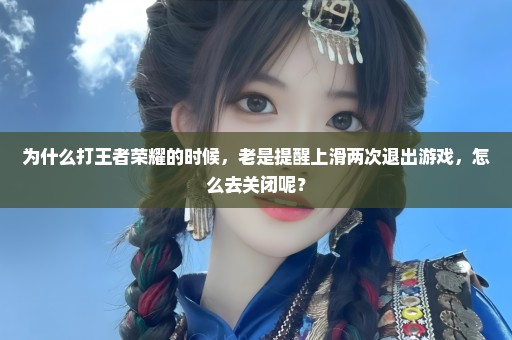 为什么打王者荣耀的时候，老是提醒上滑两次退出游戏，怎么去关闭呢？