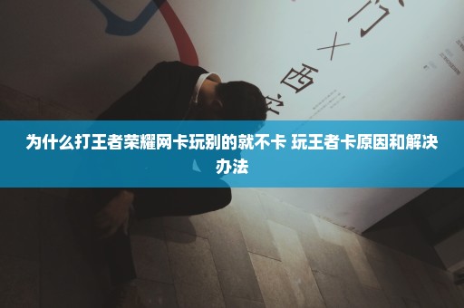 为什么打王者荣耀网卡玩别的就不卡 玩王者卡原因和解决办法