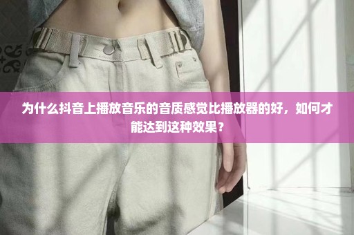 为什么抖音上播放音乐的音质感觉比播放器的好，如何才能达到这种效果？