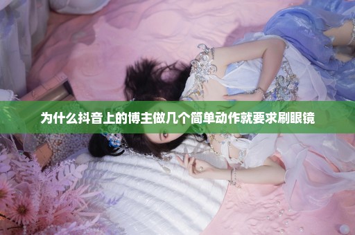 为什么抖音上的博主做几个简单动作就要求刷眼镜