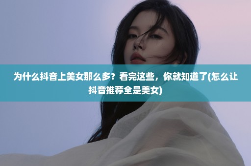为什么抖音上美女那么多？看完这些，你就知道了(怎么让抖音推荐全是美女)