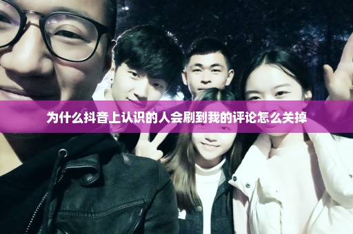 为什么抖音上认识的人会刷到我的评论怎么关掉