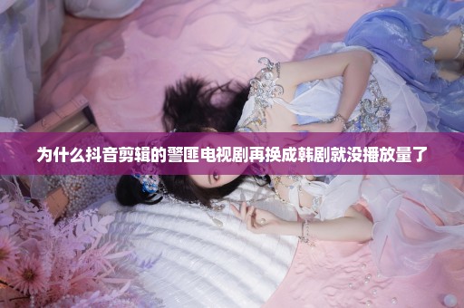 为什么抖音剪辑的警匪电视剧再换成韩剧就没播放量了