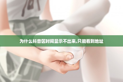 为什么抖音区时间显示不出来,只能看到地址