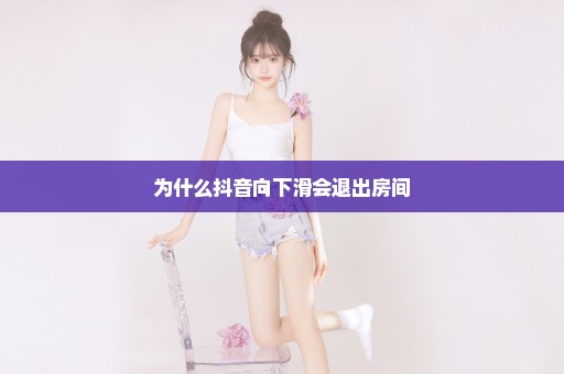 为什么抖音向下滑会退出房间