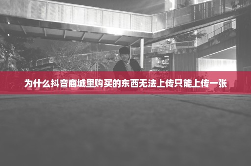 为什么抖音商城里购买的东西无法上传只能上传一张