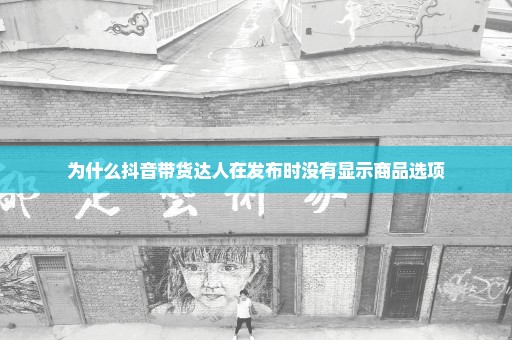 为什么抖音带货达人在发布时没有显示商品选项