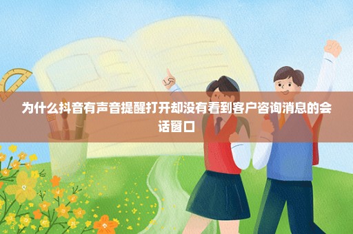 为什么抖音有声音提醒打开却没有看到客户咨询消息的会话窗口