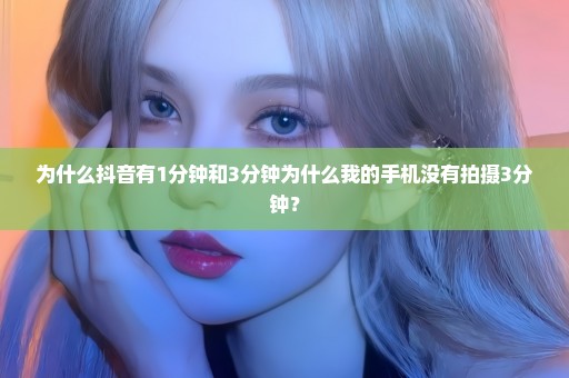 为什么抖音有1分钟和3分钟为什么我的手机没有拍摄3分钟？