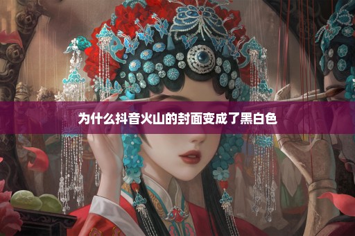 为什么抖音火山的封面变成了黑白色