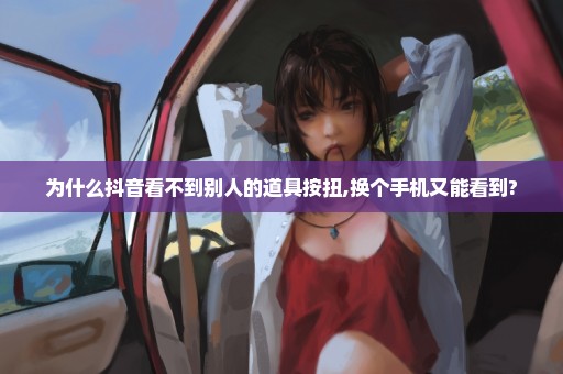 为什么抖音看不到别人的道具按扭,换个手机又能看到?