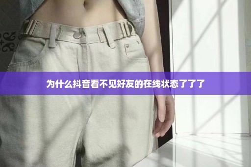 为什么抖音看不见好友的在线状态了了了