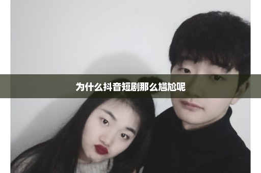 为什么抖音短剧那么尴尬呢