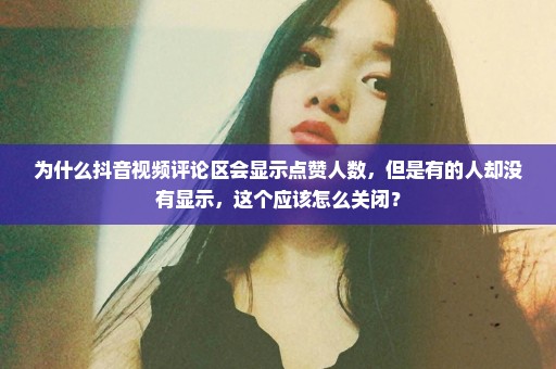 为什么抖音视频评论区会显示点赞人数，但是有的人却没有显示，这个应该怎么关闭？