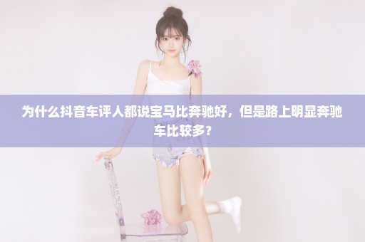 为什么抖音车评人都说宝马比奔驰好，但是路上明显奔驰车比较多？