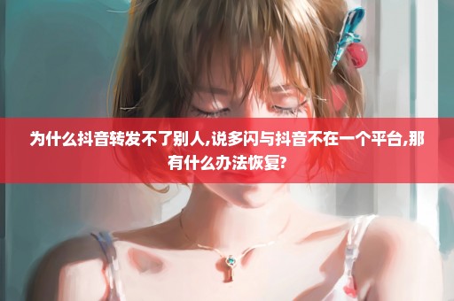 为什么抖音转发不了别人,说多闪与抖音不在一个平台,那有什么办法恢复?