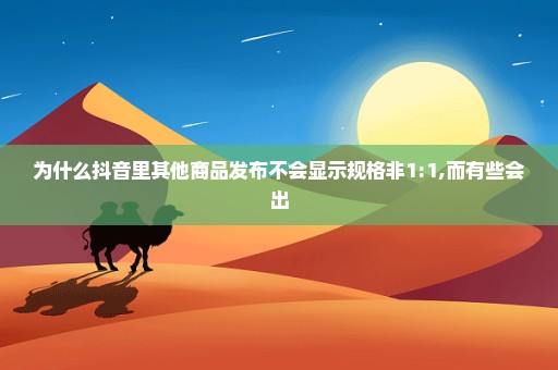 为什么抖音里其他商品发布不会显示规格非1:1,而有些会出