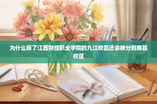 为什么报了江西财经职业学院的九江校区还会被分到南昌校区