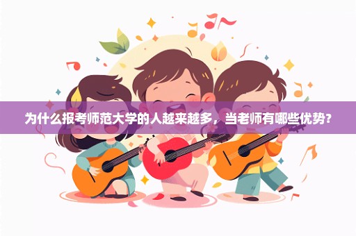为什么报考师范大学的人越来越多，当老师有哪些优势？